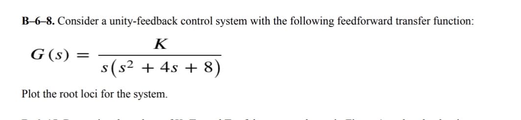 B-6-8. Consider a unity-feedback control system with the following feedforward transfer function:
G (s) =
K
s (s² + 4s + 8)
Plot the root loci for the system.