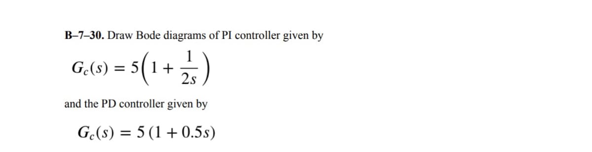 B-7-30. Draw Bode diagrams of PI controller given by
Ge(s) = 51+
15(1 + 2/35)
2s
and the PD controller given by
=
Ge(s) 5 (1+0.5s)