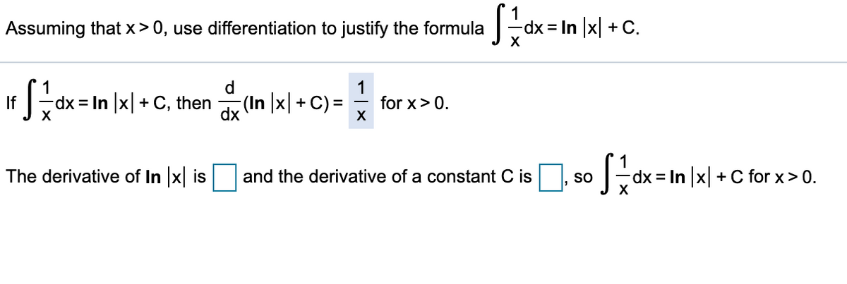 Assuming that x> 0, use differentiation to justify the formula
dx = In |x| + C.
1
d
dx = In x + C, then
(In |x| + C) =
1
for x> 0.
If
X
dx
The derivative of In x is
and the derivative of a constant C is
dx = In x +C for x> 0.
so
