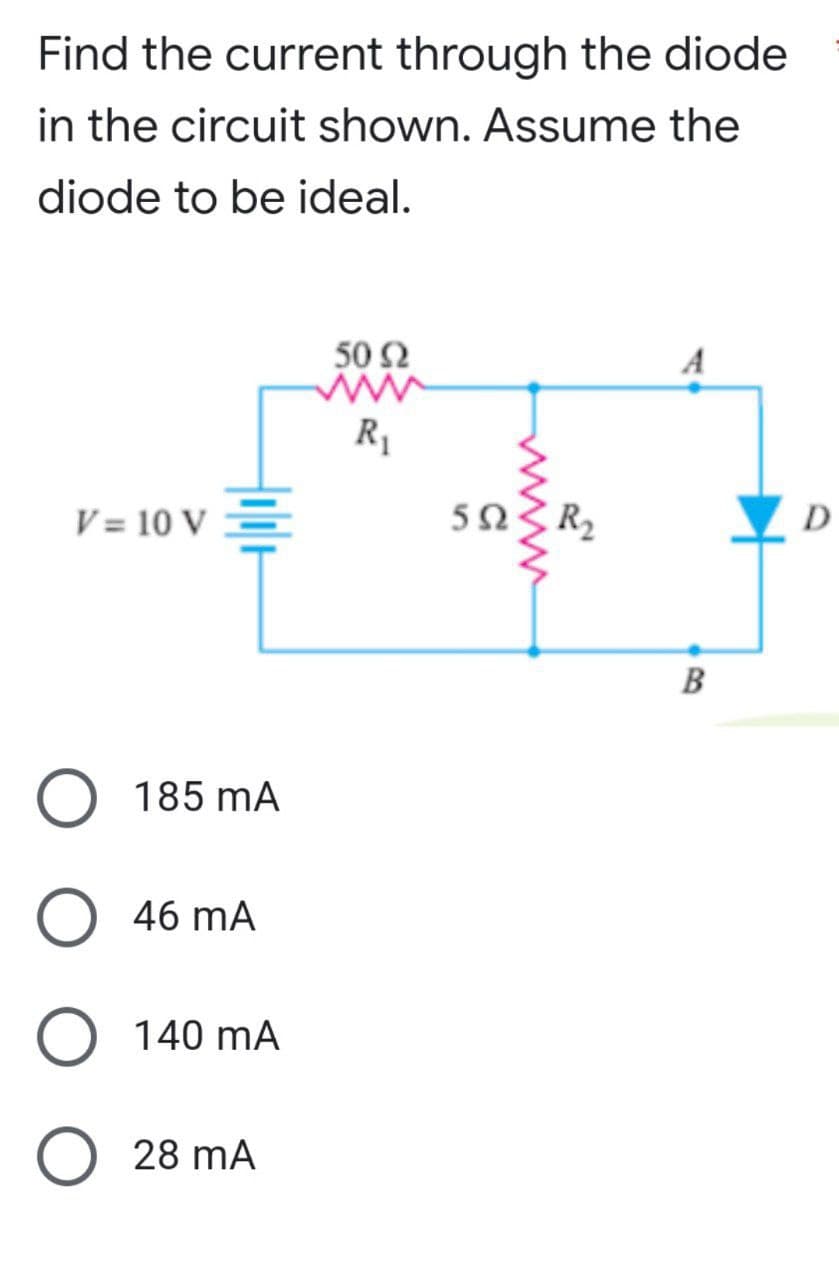 Find the current through the diode
in the circuit shown. Assume the
diode to be ideal.
50 92
www
R₁
V = 10 V =
D
O 185 mA
O 46 MA
O 140 mA
O 28 MA
50
R₂
B