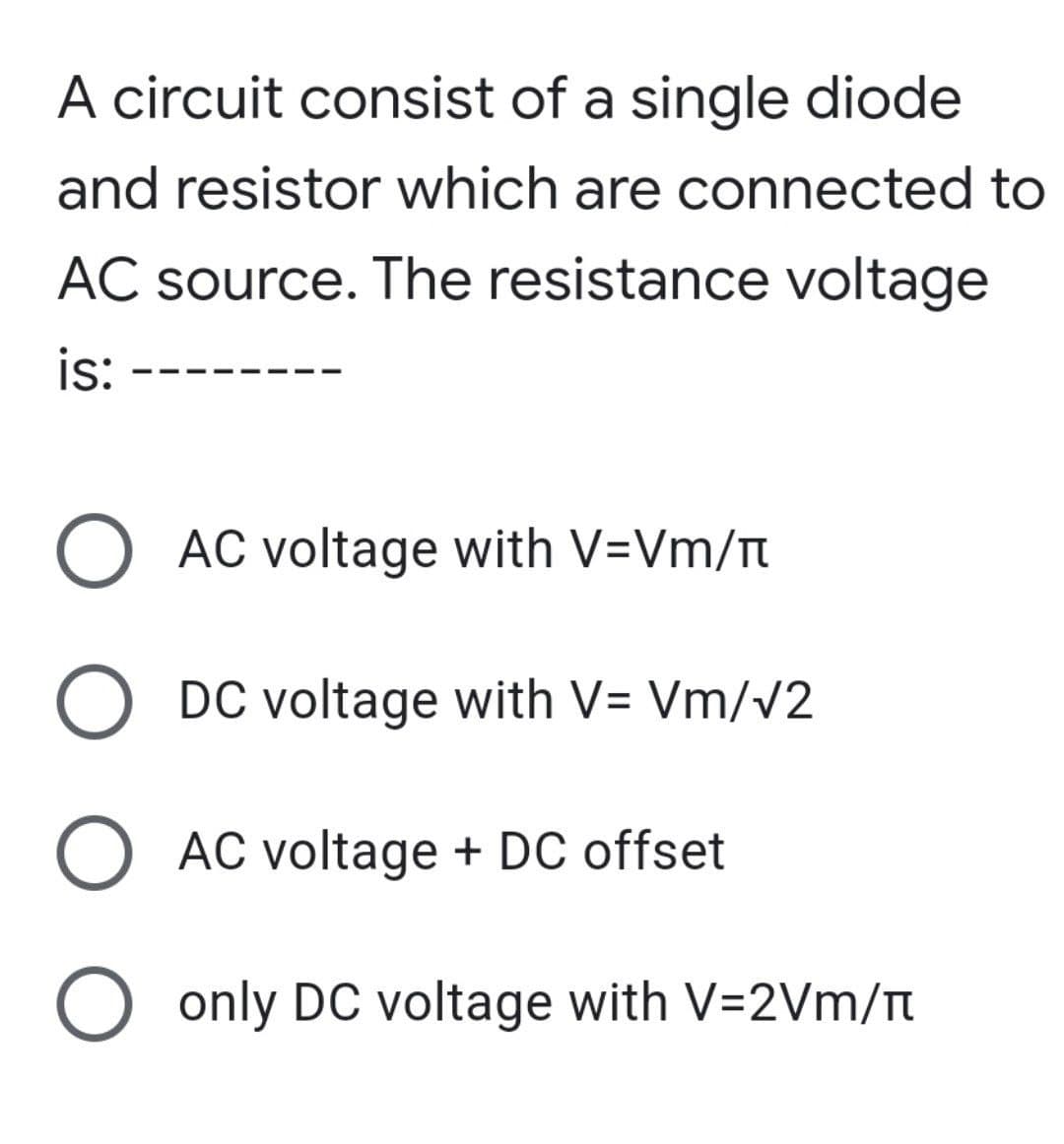 A circuit consist of a single diode
and resistor which are connected to
AC source. The resistance voltage
is:
O AC voltage with V=Vm/
O DC voltage with V= Vm/v2
O AC voltage + DC offset
O only DC voltage with V=2Vm/