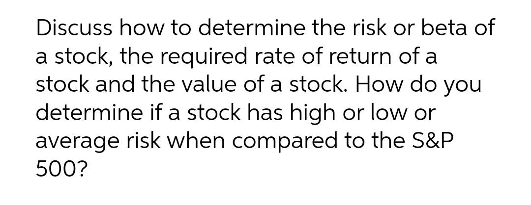 Discuss how to determine the risk or beta of
a stock, the required rate of return of a
stock and the value of a stock. How do you
determine if a stock has high or low or
average risk when compared to the S&P
500?
