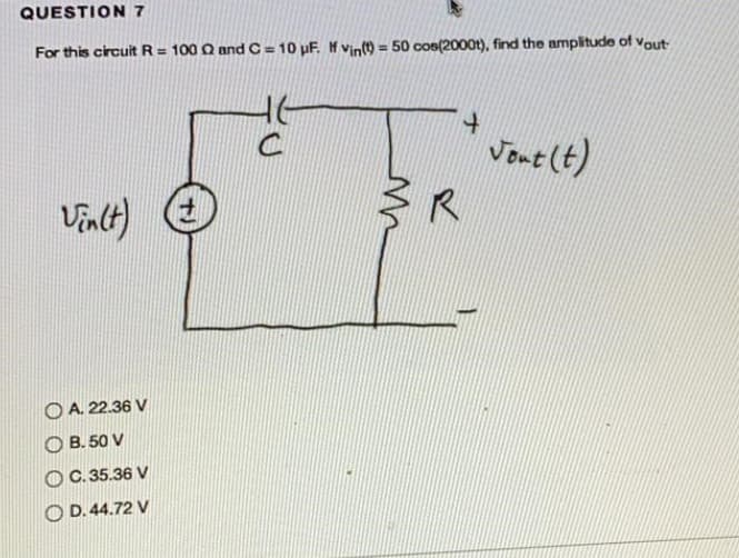 QUESTION 7
For this circuit R= 100 Q and C =10 pF. f vino = 50 cos(2000t), find the amplitude of vout
%3D
Vane (t)
V) の
A. 22.36 V
O B. 50 V
OC. 35.36 V
O D. 44.72 V
