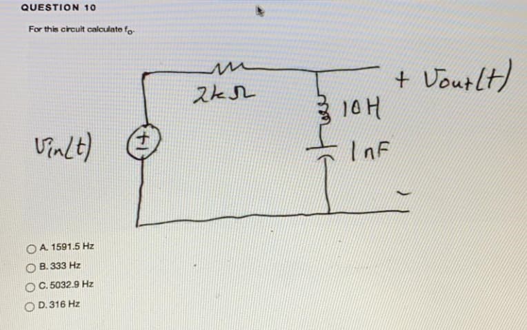 QUESTION 10
For this circuit calculate fo
+ Voutlt)
10H
Vinlt)
InF
O A. 1591.5 Hz
О В. 333 Hz
C. 5032.9 Hz
D. 316 Hz

