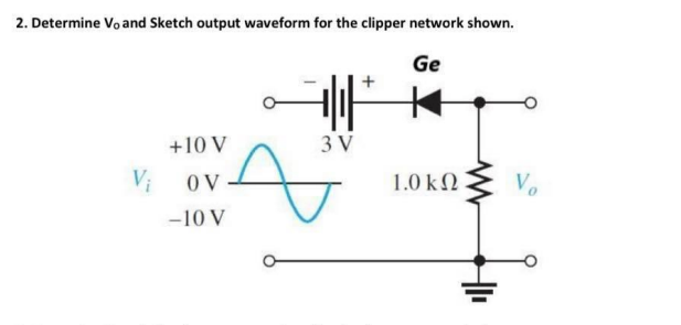 2. Determine Vo and Sketch output waveform for the clipper network shown.
Ge
+10 V
3 V
Vị
OV
1.0 kΩ
Vo
-10 V
