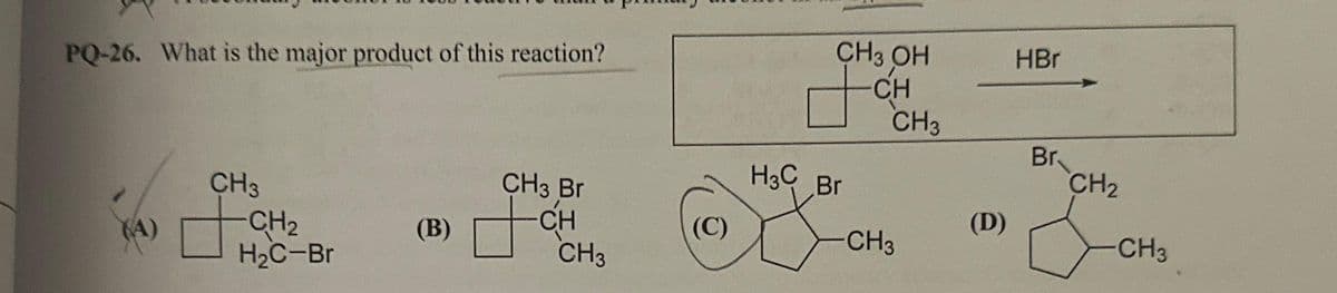 PQ-26. What is the major product of this reaction?
CH3
-CH₂
H₂C-Br
(B)
CH3 Br
CH
CH3
(C)
CH3 OH
d
H3C Br
-CH
CH3
CH3
(D)
HBr
Br
CH₂
CH3