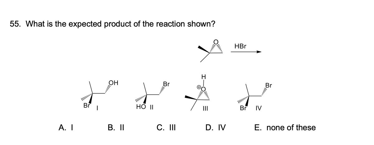 55. What is the expected product of the reaction shown?
A. I
Br
|
OH
B. II
HO II
Br
C. III
D. IV
HBr
Br IV
Br
E. none of these