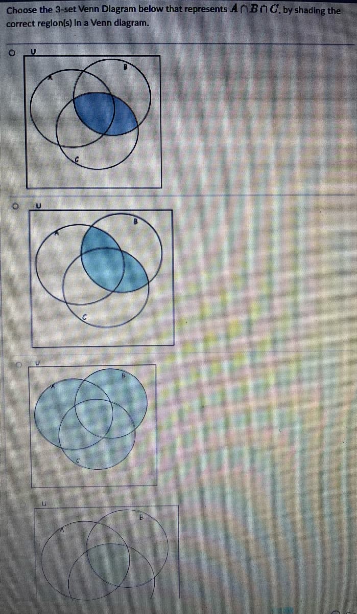 Choose the 3-set Venn Diagram below that represents ABG, by shading the
correct region(s) In a Venn diagram.
0 U
0
L
B