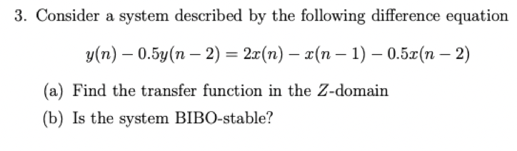 3. Consider a system described by the following difference equation
y(n) - 0.5y(n − 2) = 2x(n) - x(n-1) - 0.5x(n − 2)
(a) Find the transfer function in the Z-domain
(b) Is the system BIBO-stable?