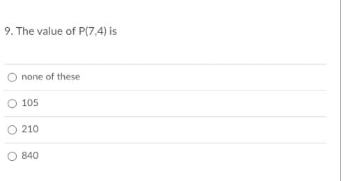 9. The value of P(7,4) is
none of these
105
210
O 840