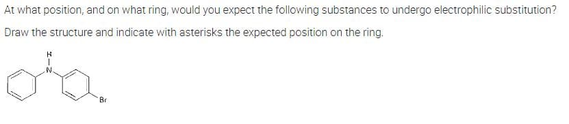 At what position, and on what ring, would you expect the following substances to undergo electrophilic substitution?
Draw the structure and indicate with asterisks the expected position on the ring.
Br
Bu