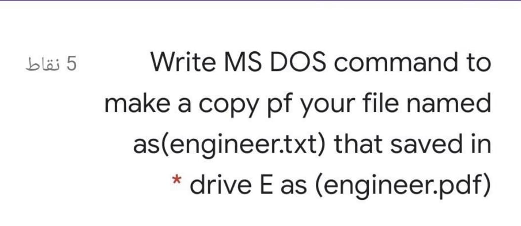 5 نقاط
Write MS DOS command to
make a copy pf your file named
as(engineer.txt) that saved in
* drive E as (engineer.pdf)

