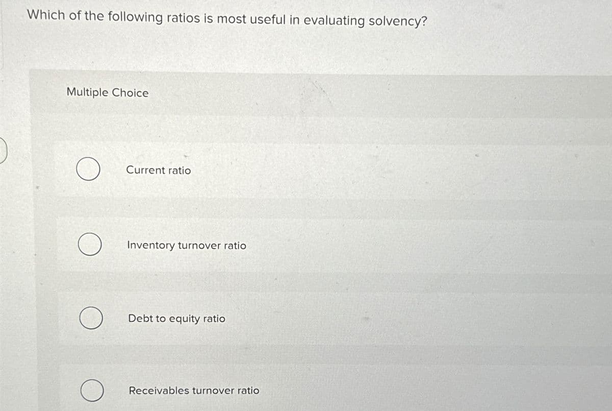 Which of the following ratios is most useful in evaluating solvency?
Multiple Choice
O
Current ratio
Inventory turnover ratio
Debt to equity ratio
Receivables turnover ratio
