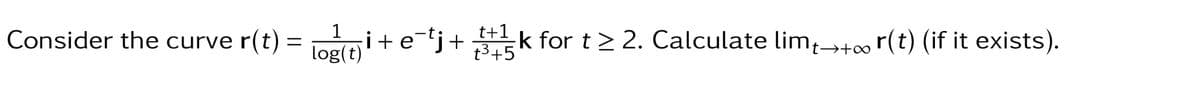 Consider the curve r(t) = log(t)i + e¯¹j+ $5k for t≥ 2. Calculate limµ→+∞ r(t) (if it exists).
t+1
