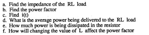 a. Find the impedance of the RL load
b. Find the power factor
c. Find i(t)
d. What is the average power being delivered to the RL load
e. How much power is being dissipated in the resistor
f. How will changing the value of L affect the power factor