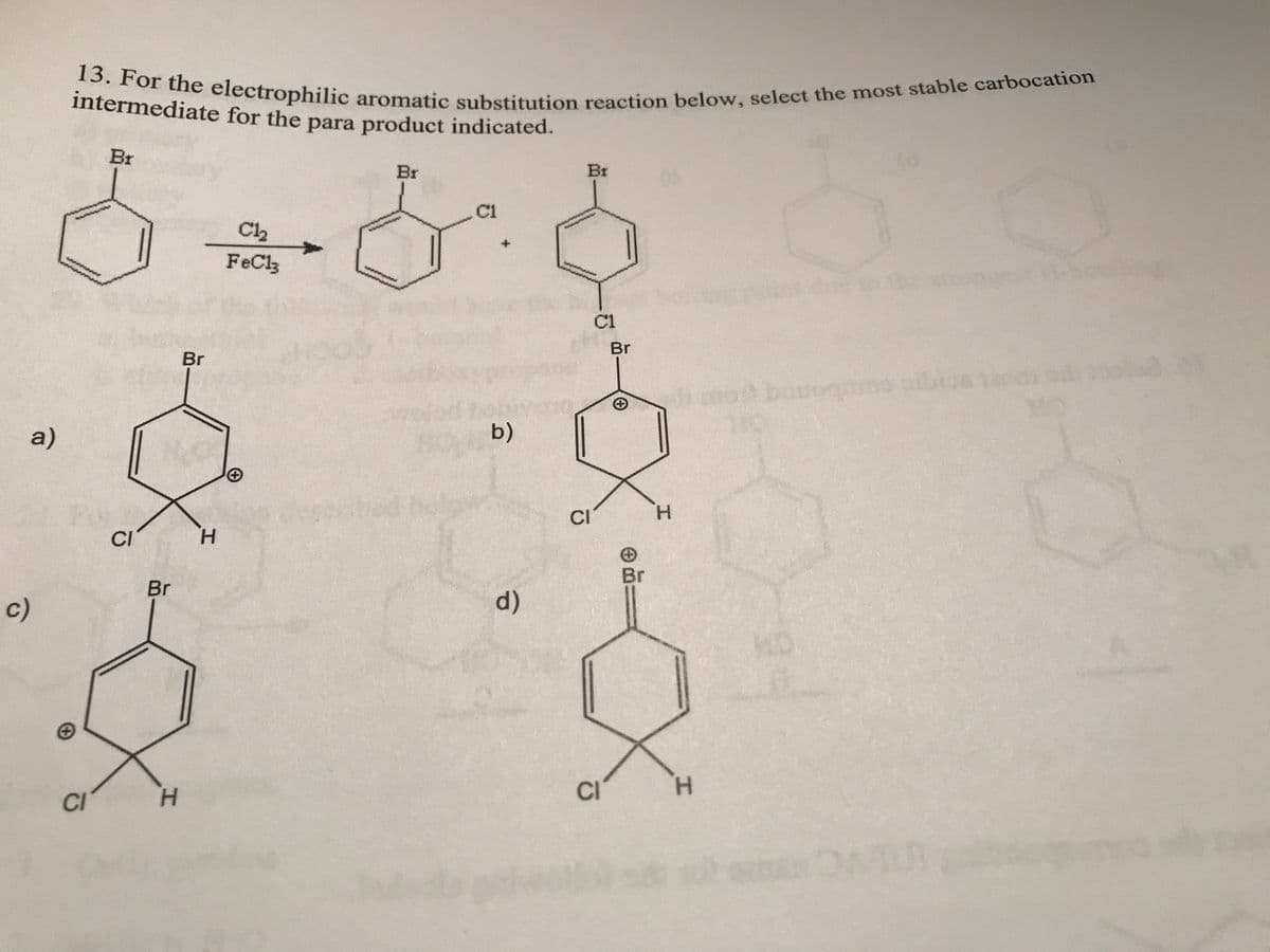 a)
c)
13. For the electrophilic aromatic substitution reaction below, select the most stable carbocation
intermediate for the para product indicated.
CI
Br
CI
Br
H
Br
H
C1₂
FeCl3
Br
C1
b)
d)
Br
CI
C1
CI
Br
Br
H
H
co bauoqmos dos te
de
1-bo