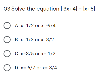 03 Solve the equation | 3x+4| = |x+5|
A: x=1/2 or x=-9/4
O B: x=1/3 or x=3/2
C: x=3/5 or x=-1/2
O D: x=-6/7 or x=-3/4
