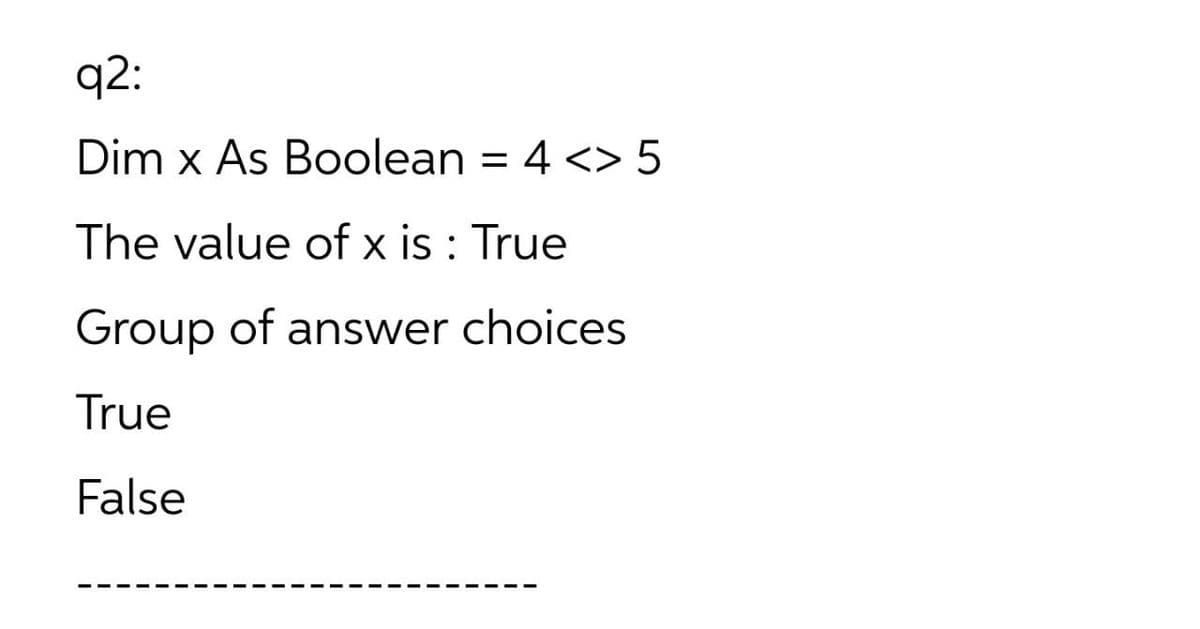 q2:
Dim x As Boolean = 4 <> 5
The value of x is : True
Group of answer choices
True
False
