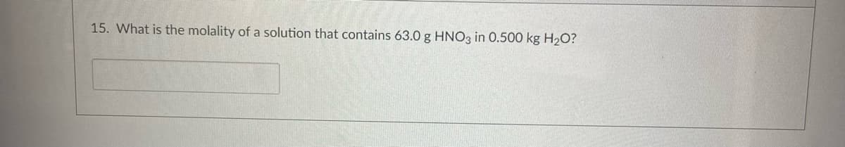 15. What is the molality of a solution that contains 63.0 g HNO3 in 0.500 kg H₂O?