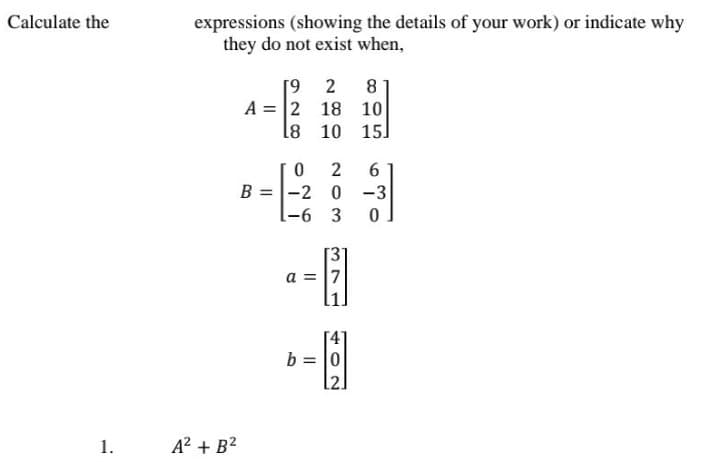 Calculate the
expressions (showing the details of your work) or indicate why
they do not exist when,
[9 2
A = 2 18 10|
10 15]
8
18
B =|-2 0
-6 3
-3
a =
b = 0
1.
A2 + B2
371
