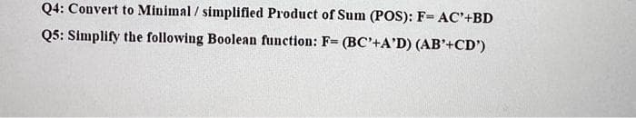 Q4: Convert to Minimal / simplified Product of Sum (POS): F= AC'+BD
Q5: Simplify the following Boolean function: F= (BC'+A'D) (AB'+CD')