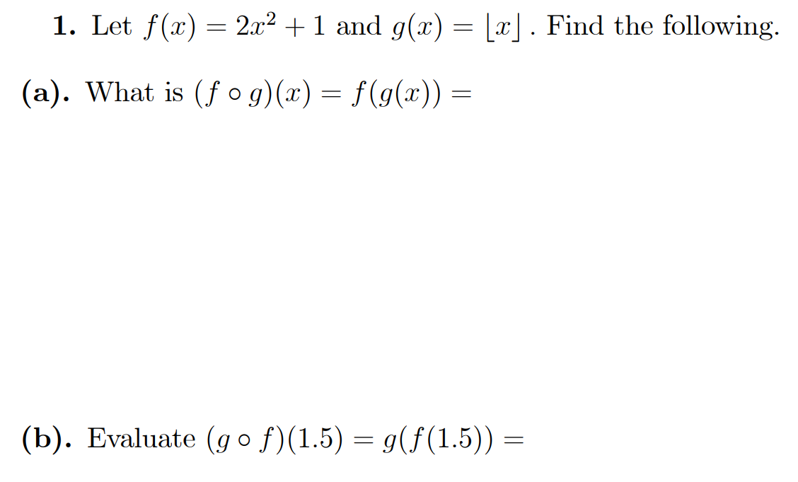 1. Let f(x) = 2x² + 1 and g(x) = [x]. Find the following.
(a). What is (f ○ g)(x) = f(g(x)) =
=
(b). Evaluate (gof)(1.5) = g(f(1.5)) =