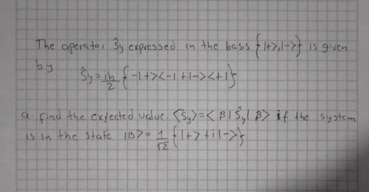 The operator 3y expressed in the basis {1+7,1->} is given
{1+2₁1=>}
by
Sy=ih {-1+>< -1 ++-> <+1}
2
a find the expected value. (Sy) =< BI Syl B> if the system
is in the State IBD = 1 {1+7+il->'}
12