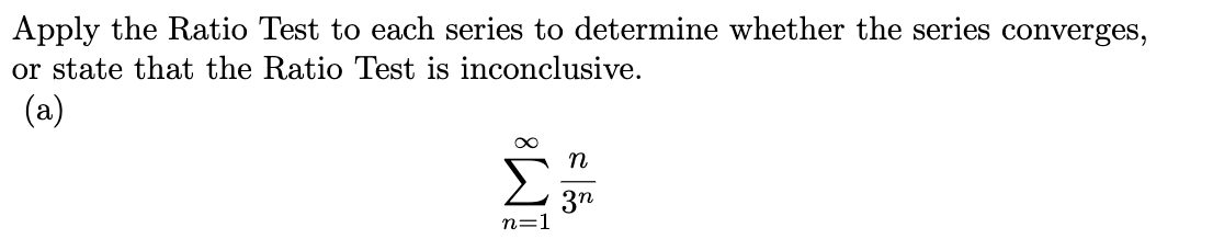 Apply the Ratio Test to each series to determine whether the series converges,
or state that the Ratio Test is inconclusive.
(a)
n
Σ
3n
n=1
