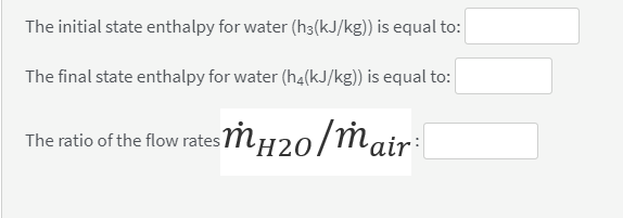 The initial state enthalpy for water (h3(kJ/kg)) is equal to:
The final state enthalpy for water (h4(kJ/kg)) is equal to:
The ratio of the flow rates MH20/Mair:|
