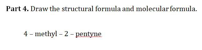 Part 4. Draw the structural formula and molecular formula.
4 – methyl – 2 – pentyne
