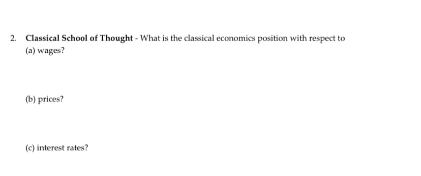 2. Classical School of Thought - What is the classical economics position with respect to
(a) wages?
(b) prices?
(c) interest rates?
