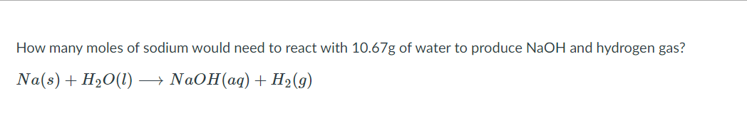 How many moles of sodium would need to react with 10.67g of water to produce NaOH and hydrogen gas?
Na(s) + H2O(1)
- NAOH(aq)+H2(g)
