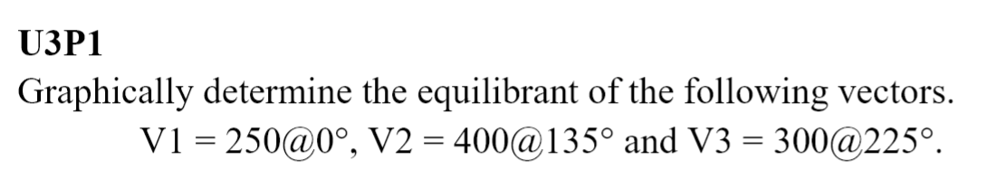 U3P1
Graphically determine the equilibrant of the following vectors.
V1=250@0°, V2=400@135° and V3 = 300@225°.
