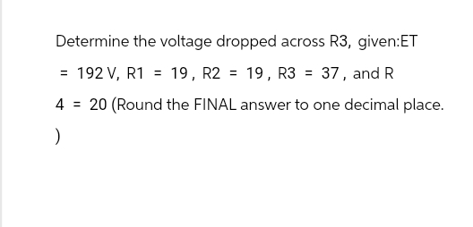 Determine the voltage dropped across R3, given:ET
= 192 V, R119, R2 = 19, R3 = 37, and R
420 (Round the FINAL answer to one decimal place.