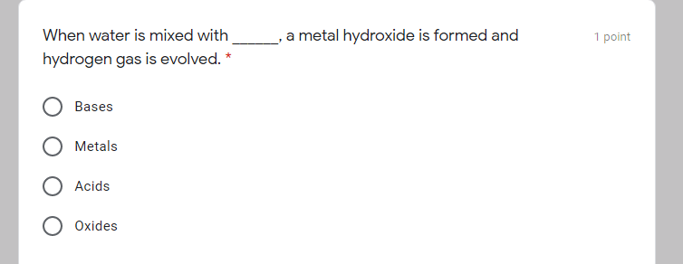 When water is mixed with
a metal hydroxide is formed and
1 point
hydrogen gas is evolved.
Bases
Metals
O Acids
Oxides

