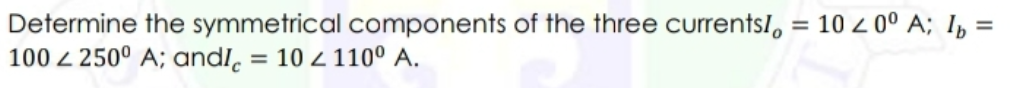Determine the symmetrical components of the three currents, = 10 < 0° A; I₂ =
100 250⁰ A; andle = 102 110º A.