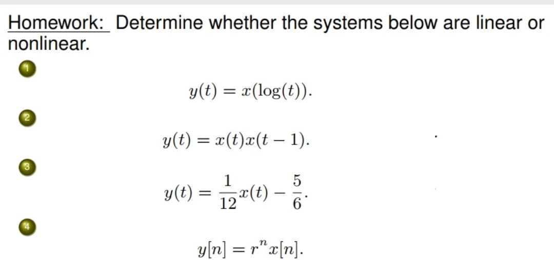Homework: Determine whether the systems below are linear or
nonlinear.
y(t) = x(log(t)).
y(t) = x(t)x(t – 1).
1
y(t)
x(t)
12
6
24
y[n] = r"x[n].
