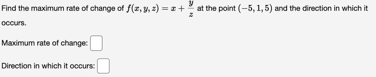 Find the maximum rate of change of f(x, y, z) = x +
occurs.
Maximum rate of change:
Direction in which it occurs:
SN
Y
at the point (-5, 1, 5) and the direction in which it