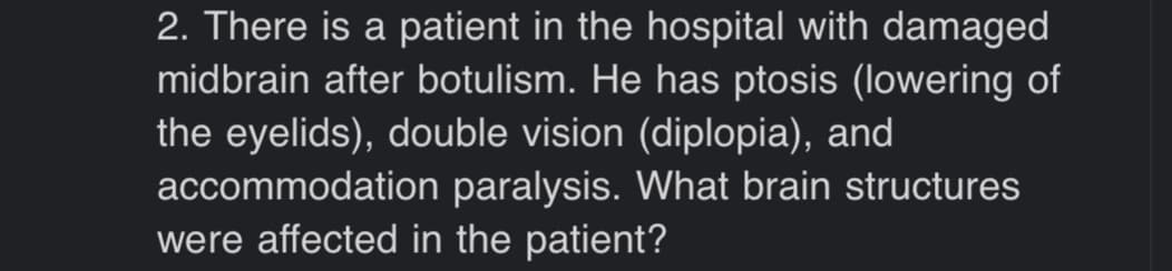 2. There is a patient in the hospital with damaged
midbrain after botulism. He has ptosis (lowering of
the eyelids), double vision (diplopia), and
accommodation paralysis. What brain structures
were affected in the patient?