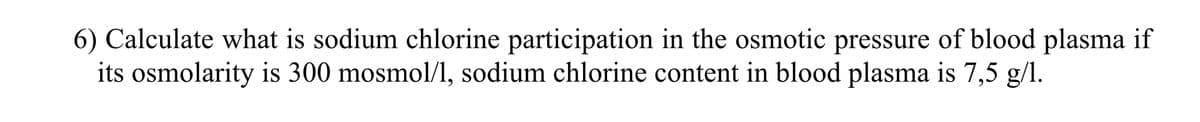 6) Calculate what is sodium chlorine participation in the osmotic pressure of blood plasma if
its osmolarity is 300 mosmol/l, sodium chlorine content in blood plasma is 7,5 g/1.