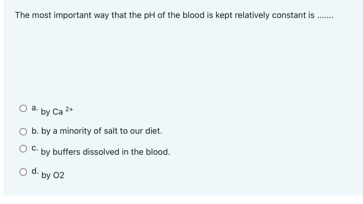 The most important way that the pH of the blood is kept relatively constant is ..
а.
2+
by
Са
O b. by a minority of salt to our diet.
С.
by buffers dissolved in the blood.
d. by 02
