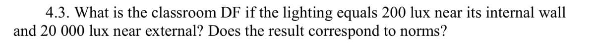 4.3. What is the classroom DF if the lighting equals 200 lux near its internal wall
and 20 000 lux near external? Does the result correspond to norms?