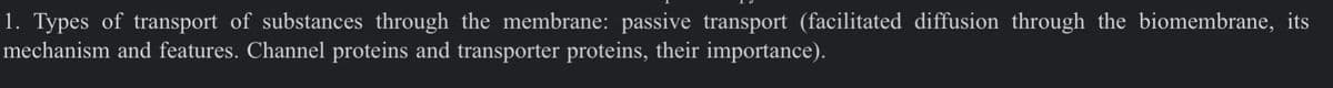 1. Types of transport of substances through the membrane: passive transport (facilitated diffusion through the biomembrane, its
mechanism and features. Channel proteins and transporter proteins, their importance).
