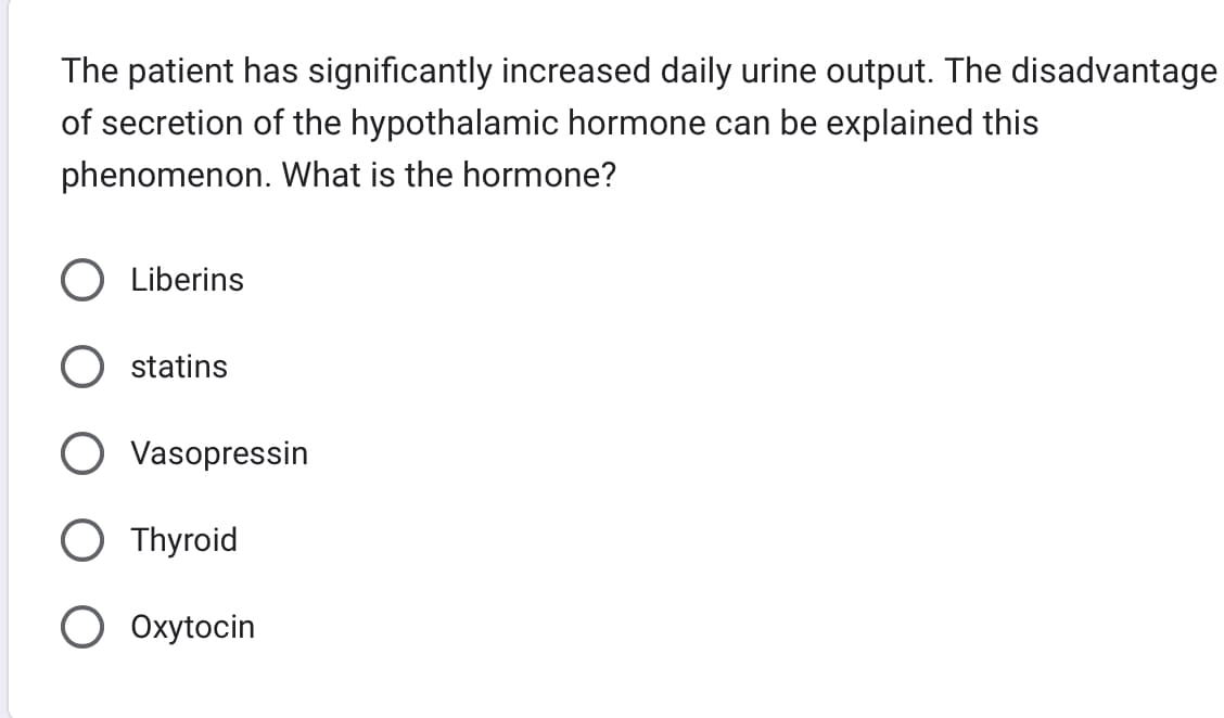 The patient has significantly increased daily urine output. The disadvantage
of secretion of the hypothalamic hormone can be explained this
phenomenon. What is the hormone?
Liberins
statins
Vasopressin
O Thyroid
O Oxytocin