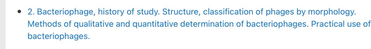2. Bacteriophage, history of study. Structure, classification of phages by morphology.
Methods of qualitative and quantitative determination of bacteriophages. Practical use of
bacteriophages.