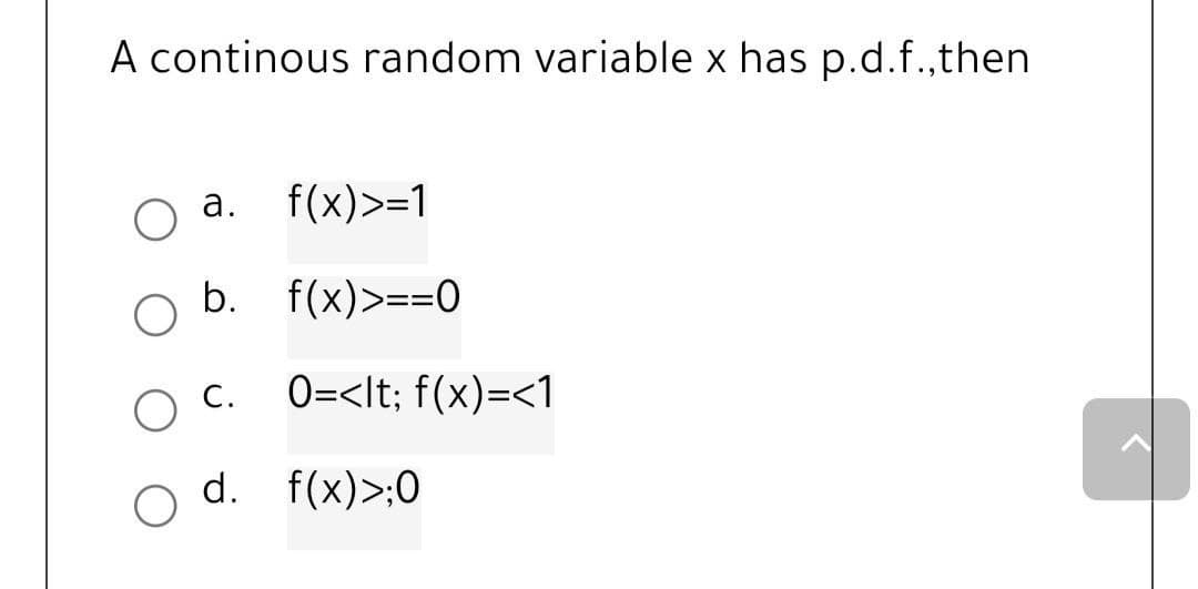 A continous random variable x has p.d.f.,then
a.
f(x) >=1
b. f(x) >==0
C.
d.
O
0=<lt; f(x)=<1
f(x)>;0
