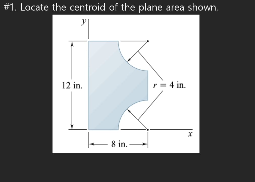 # 1. Locate the centroid of the plane area shown.
y
12 in.
r = 4 in.
8 in.
Xx