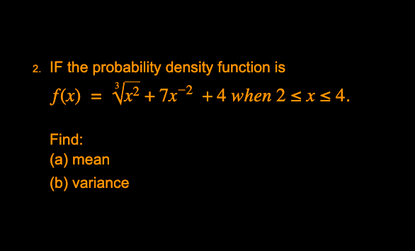 2. IF the probability density function is
f(x) =
Vx2 + 7x2 +4 when 2 < x < 4.
Find:
(а) mean
(b) variance
