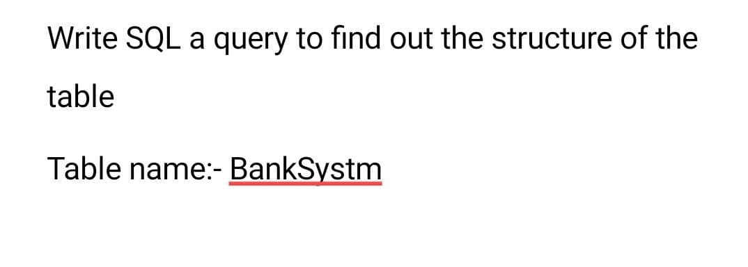 Write SQL a query to find out the structure of the
table
Table name:- BankSystm