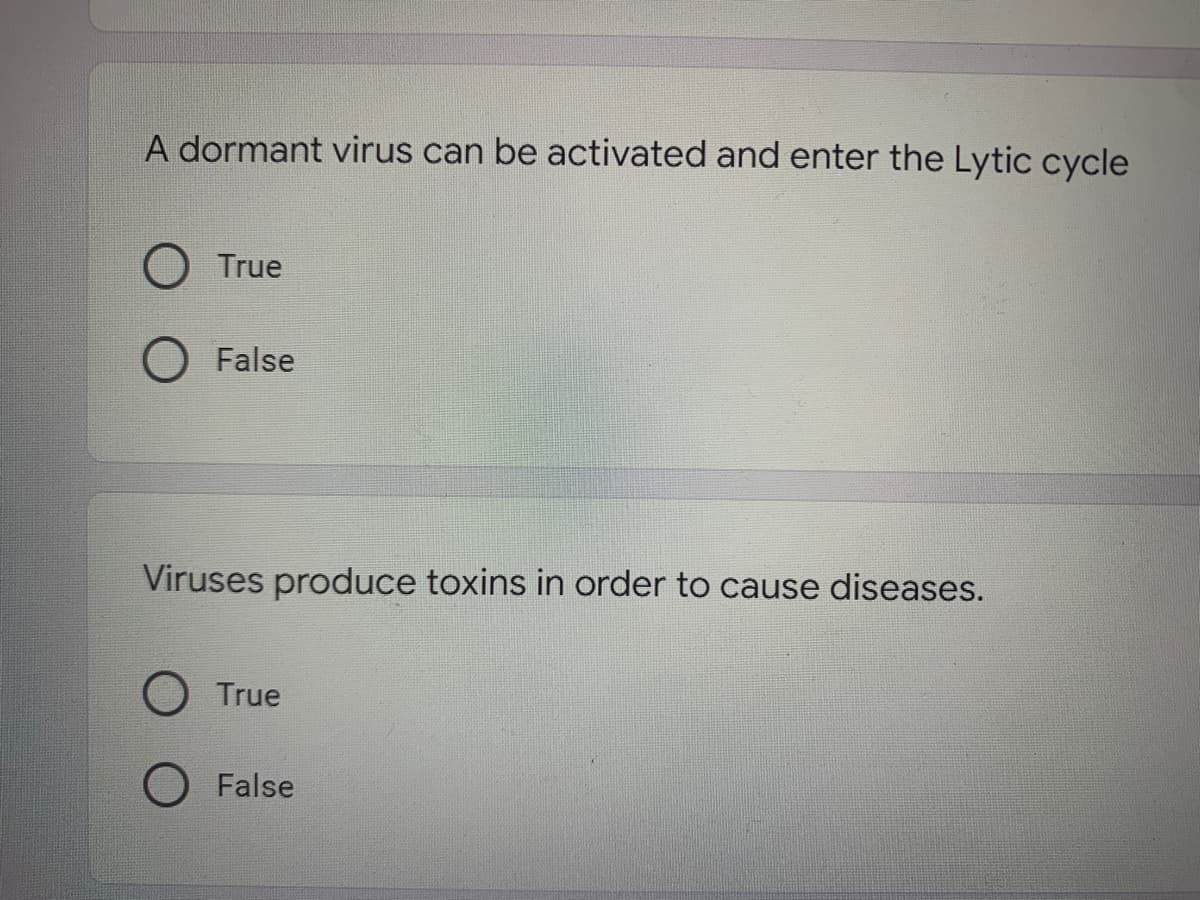 A dormant virus can be activated and enter the Lytic cycle
O True
O False
Viruses produce toxins in order to cause diseases.
True
O False